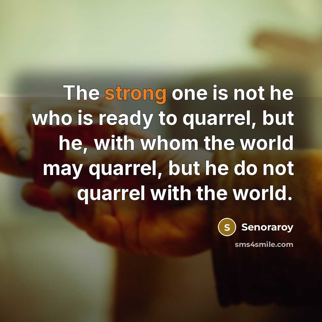 “The strong one is not he who is ready to quarrel, but he, with whom the world may quarrel, but he do not quarrel with the world.” quote by Senoraroy