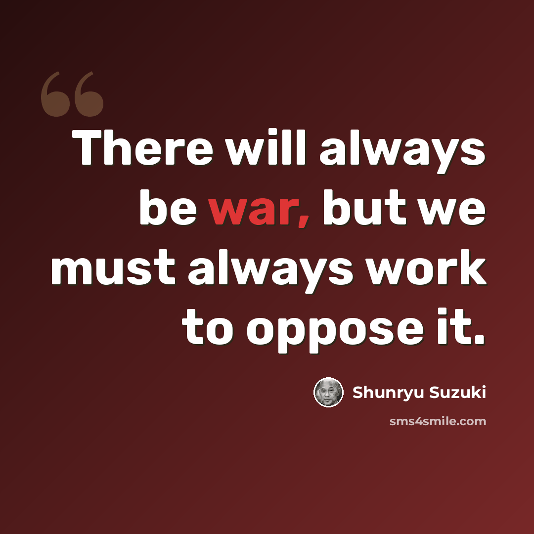 “There will always be war, but we must always work to oppose it.” quote by Shunryu Suzuki