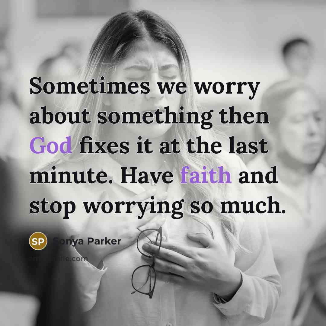 “Sometimes we worry about something then God fixes it at the last minute. Have faith and stop worrying so much.” quote by SONYA PARKER
