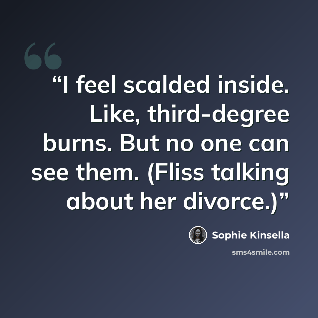 “I feel scalded inside. Like, third-degree burns. But no one can see them. (Fliss talking about her divorce.)” quote by Sophie Kinsella