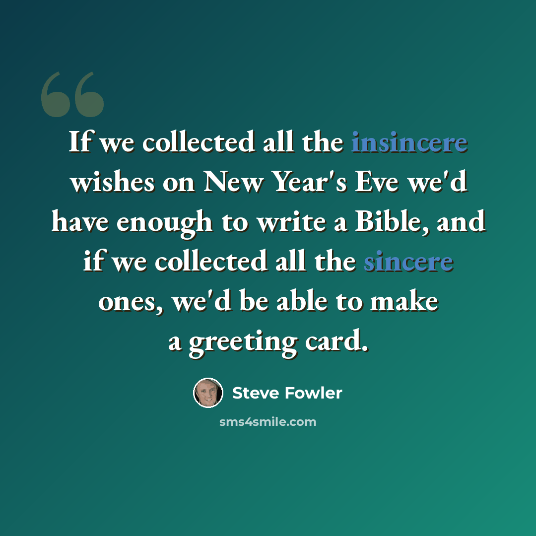“If we collected all the insincere wishes on New Year's Eve we'd have enough to write a Bible, and if we collected all the sincere ones, we'd be able to make a greeting card.” quote by Steve Fowler