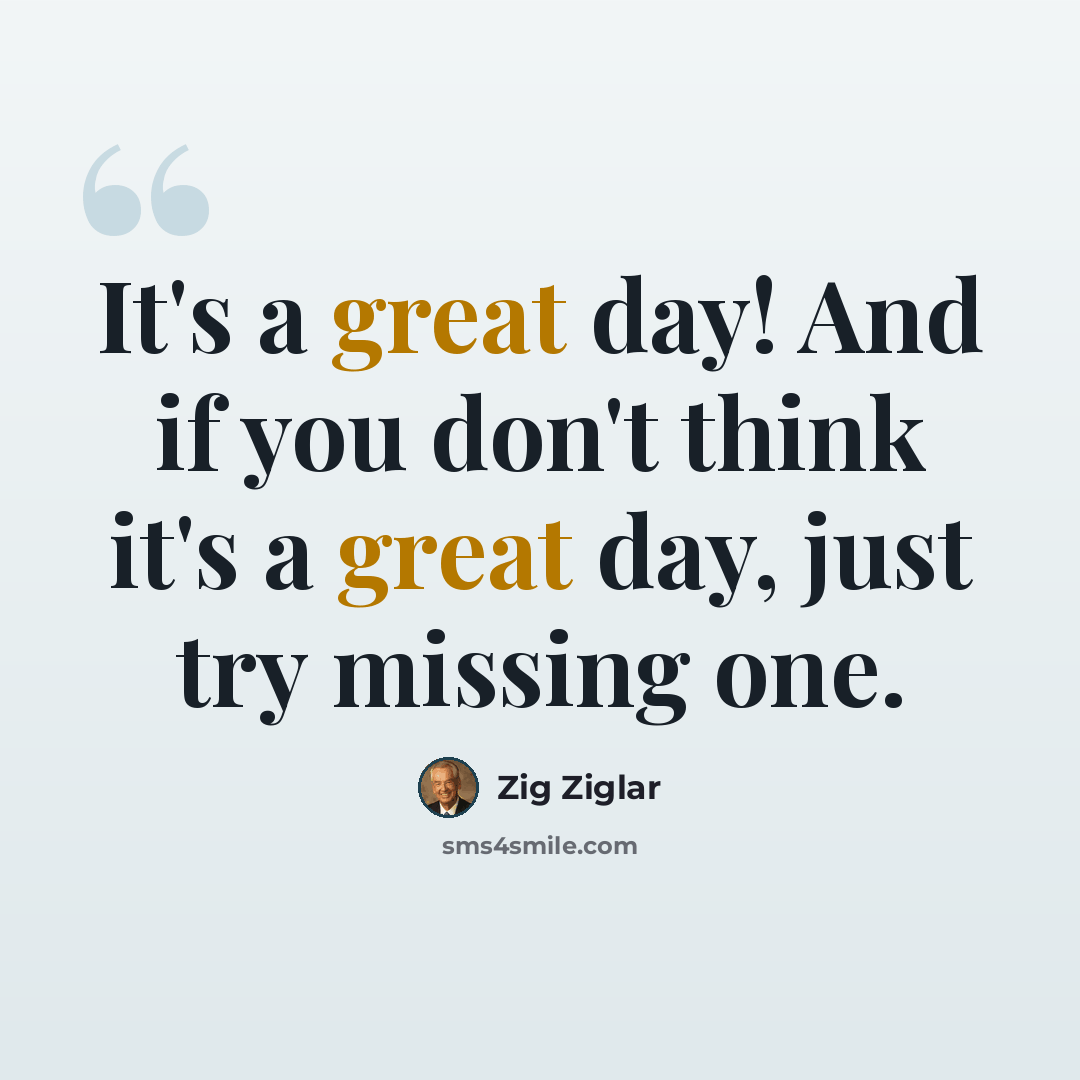 “It's a great day! And if you don't think it's a great day, just try missing one.” quote by Zig Ziglar
