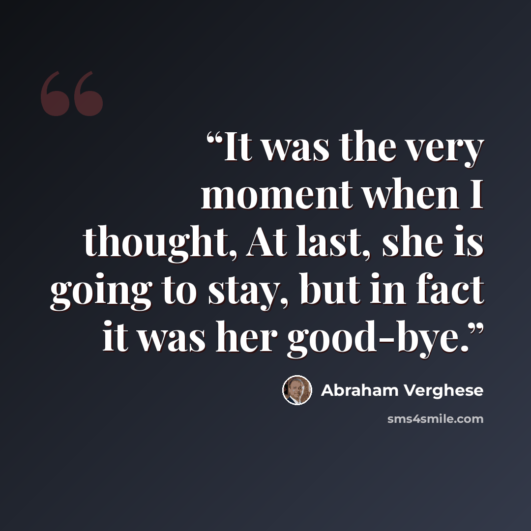 “It was the very moment when I thought, At last, she is going to stay, but in fact it was her good-bye.” quote by Abraham Verghese