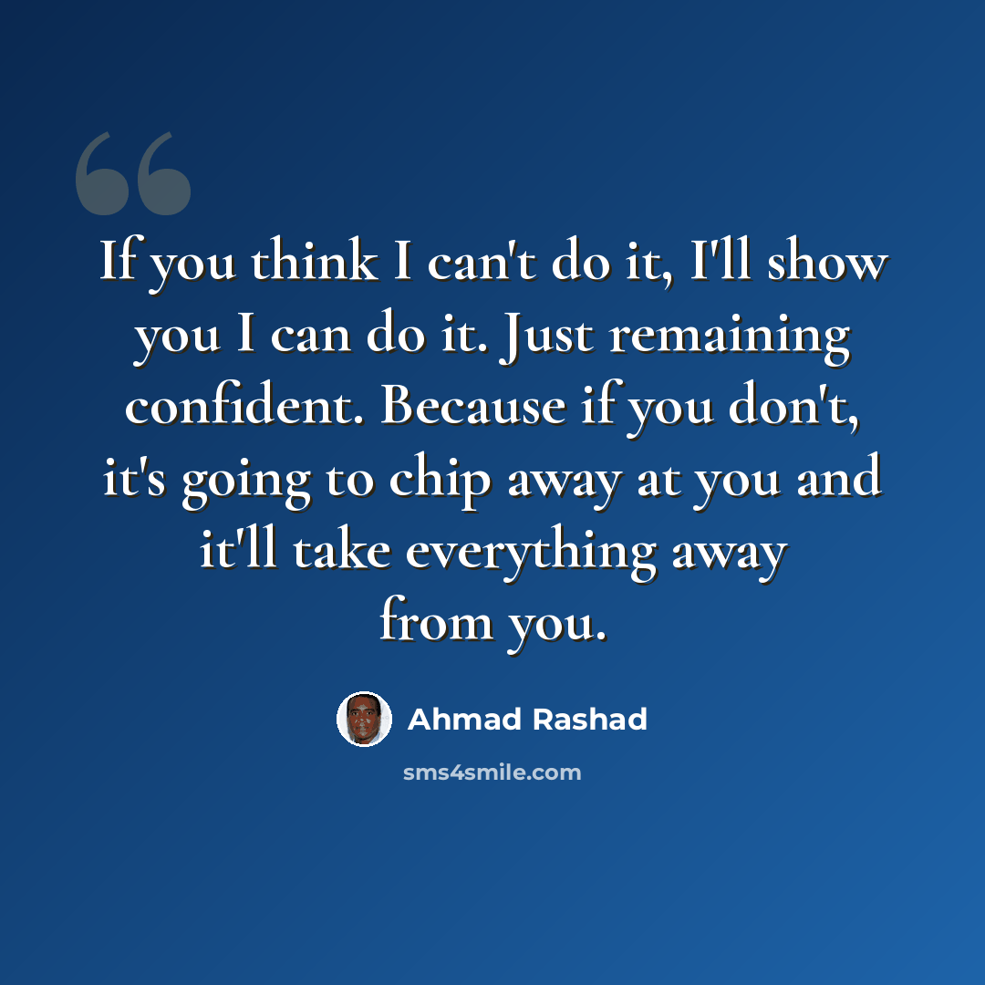 “If you think I can't do it, I'll show you I can do it. Just remaining confident. Because if you don't, it's going to chip away at you and it'll take everything away from you.” quote by Ahmad Rashad