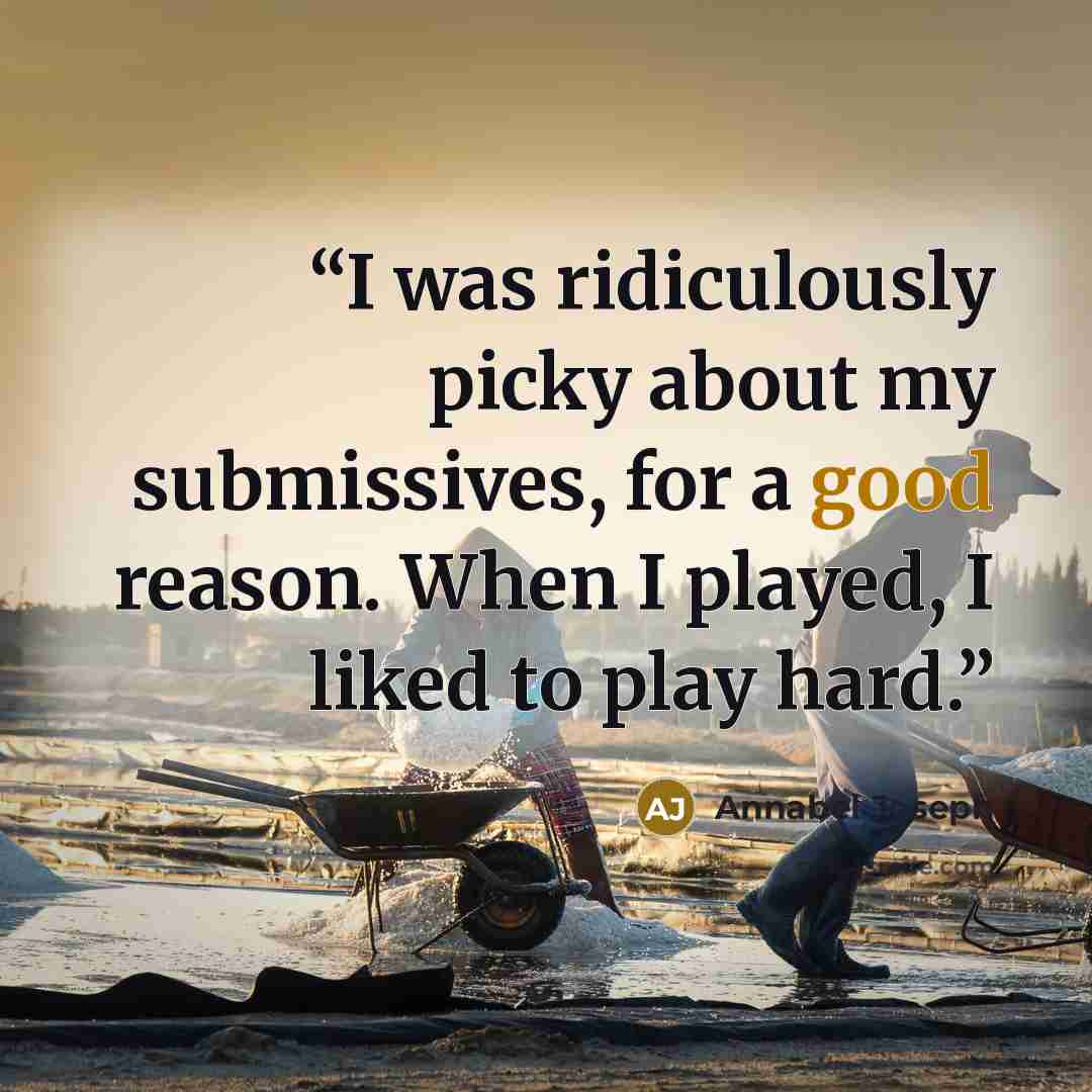 “I was ridiculously picky about my submissives, for a good reason. When I played, I liked to play hard.” quote by Annabel Joseph