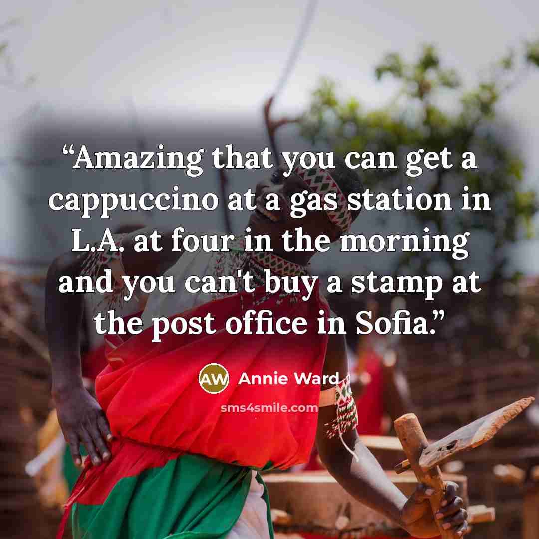 “Amazing that you can get a cappuccino at a gas station in L.A. at four in the morning and you can't buy a stamp at the post office in Sofia.” quote by Annie Ward