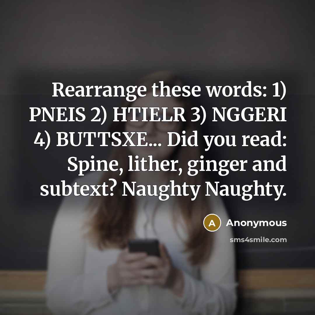 “Rearrange these words: 1) PNEIS 2) HTIELR 3) NGGERI 4) BUTTSXE... Did you read: Spine, lither, ginger and subtext? Naughty Naughty.” quote by Anonymous