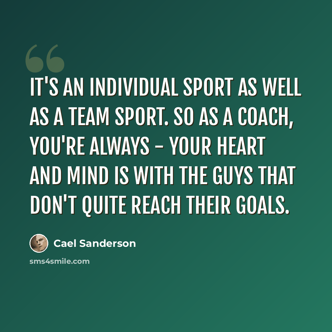 “It's an individual sport as well as a team sport. So as a coach, you're always - your heart and mind is with the guys that don't quite reach their goals.” quote by Cael Sanderson