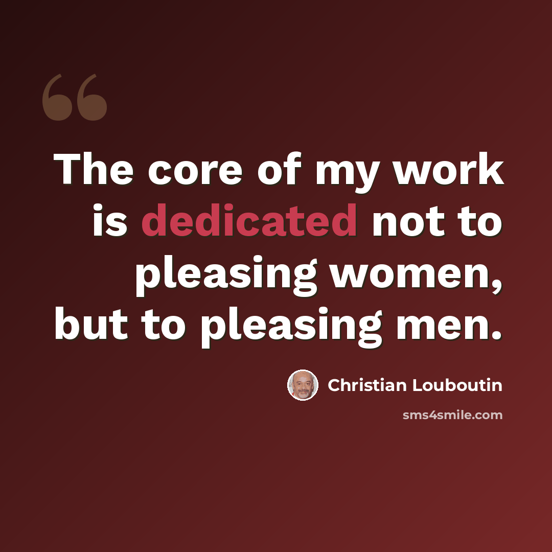“The core of my work is dedicated not to pleasing women, but to pleasing men.” quote by Christian Louboutin
