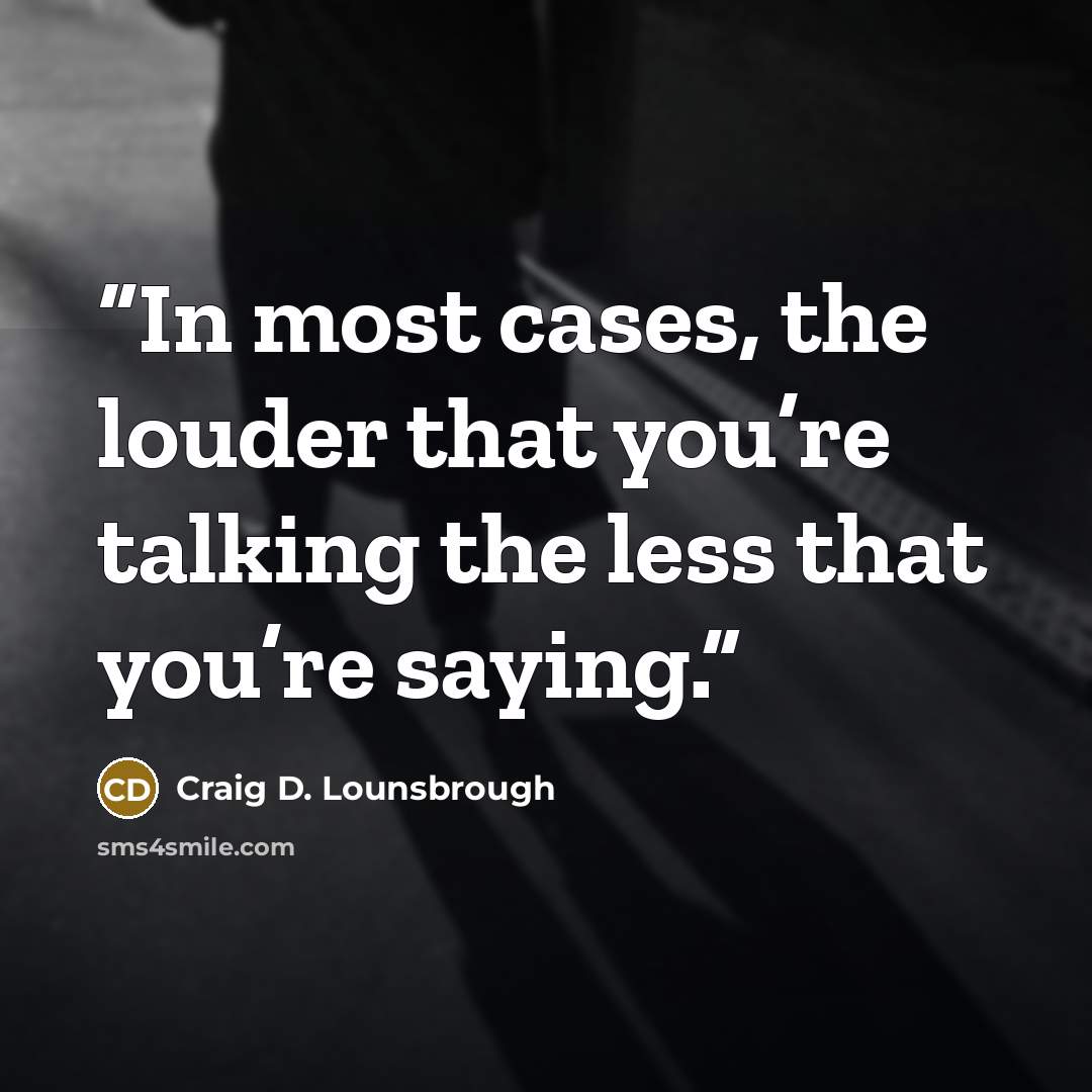 “In most cases, the louder that you’re talking the less that you’re saying.” quote by Craig D. Lounsbrough