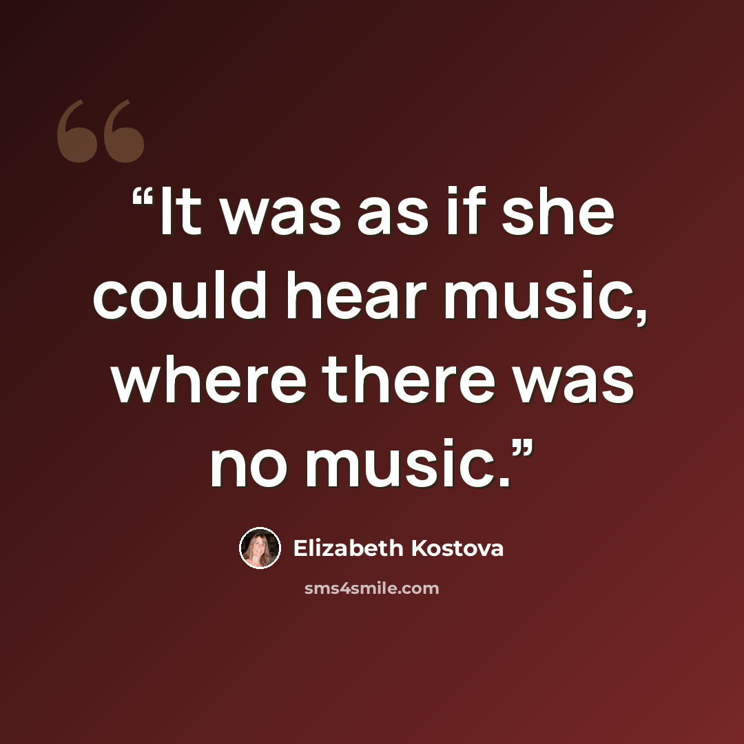 “It was as if she could hear music, where there was no music.” quote by Elizabeth Kostova