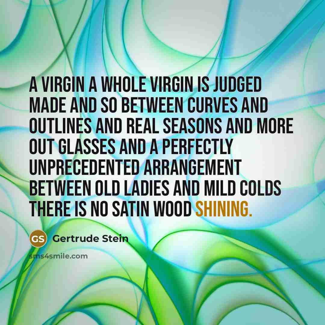 “A virgin a whole virgin is judged made and so between curves and outlines and real seasons and more out glasses and a perfectly unprecedented arrangement between old ladies and mild colds there is no satin wood shining.” quote by Gertrude Stein