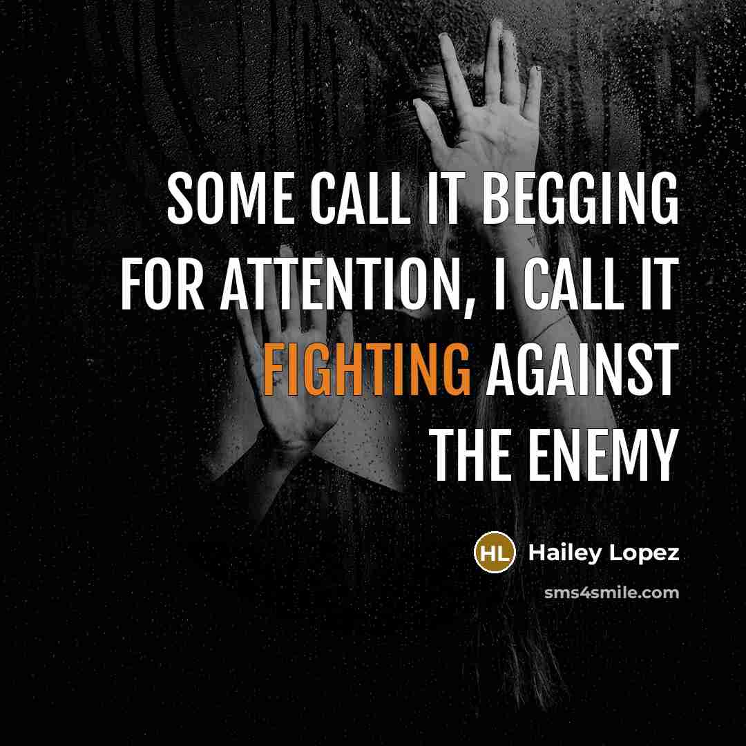 “Some call it begging for attention, I call it fighting against the enemy” quote by Hailey Lopez