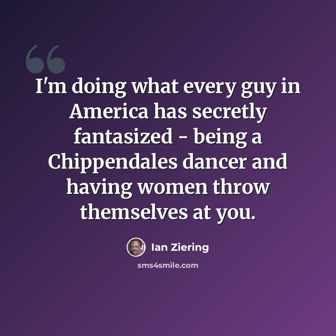 “I'm doing what every guy in America has secretly fantasized - being a Chippendales dancer and having women throw themselves at you.” quote by Ian Ziering