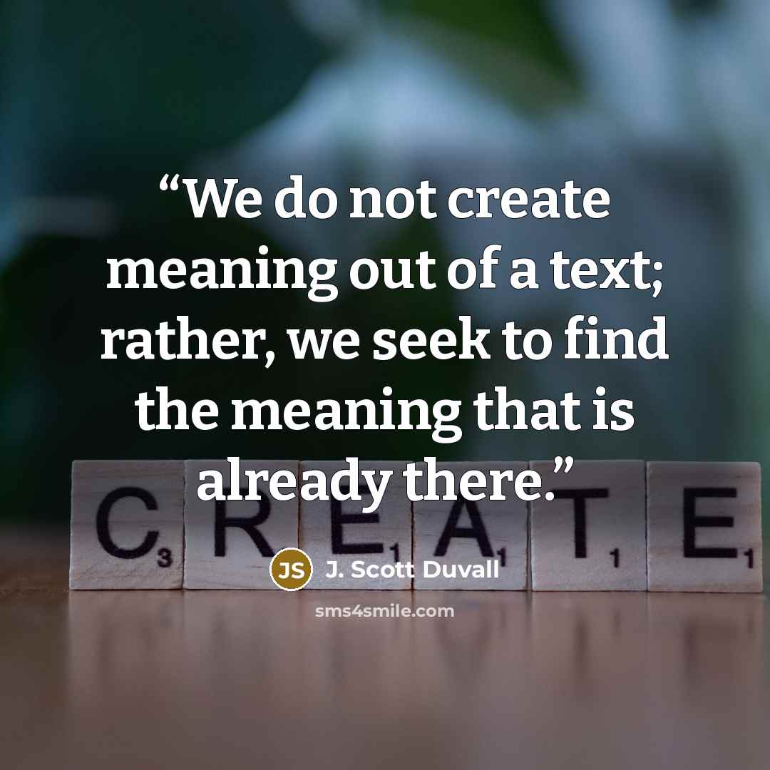 “We do not create meaning out of a text; rather, we seek to find the meaning that is already there.” quote by J. Scott Duvall