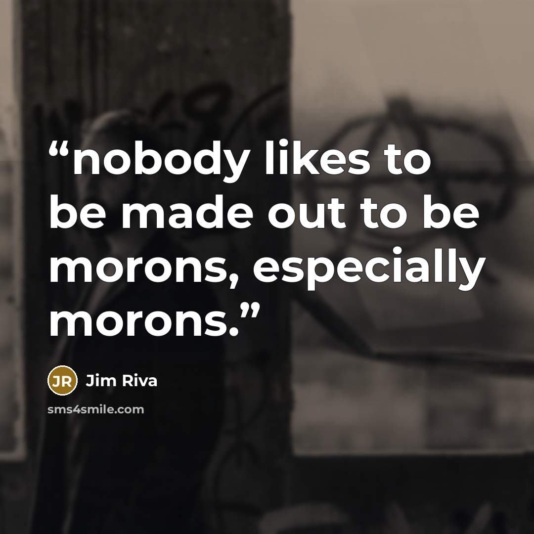 “nobody likes to be made out to be morons, especially morons.” quote by Jim Riva