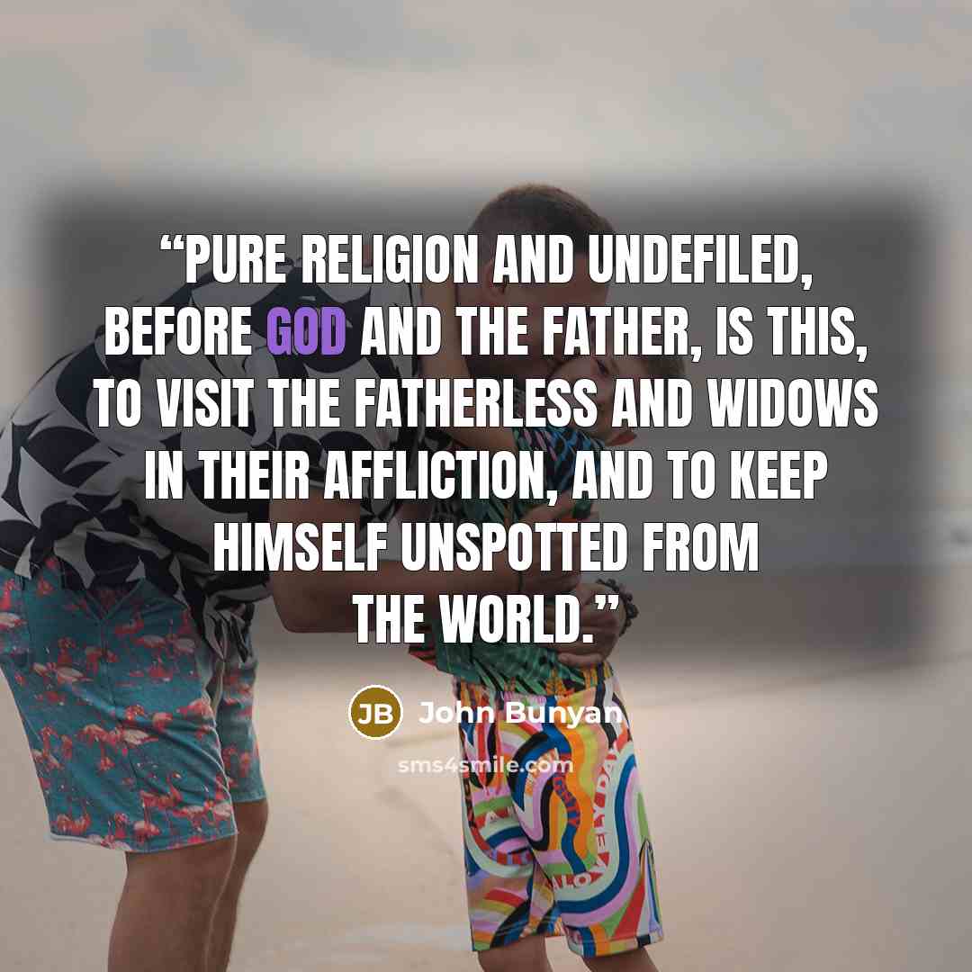 “Pure religion and undefiled, before God and the Father, is this, To visit the fatherless and widows in their affliction, and to keep himself unspotted from the world.” quote by John Bunyan