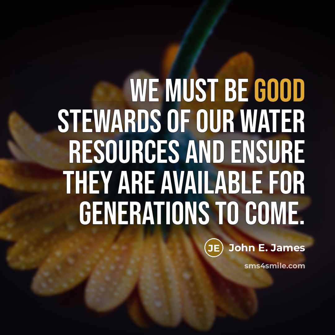 “We must be good stewards of our water resources and ensure they are available for generations to come.” quote by John E. James