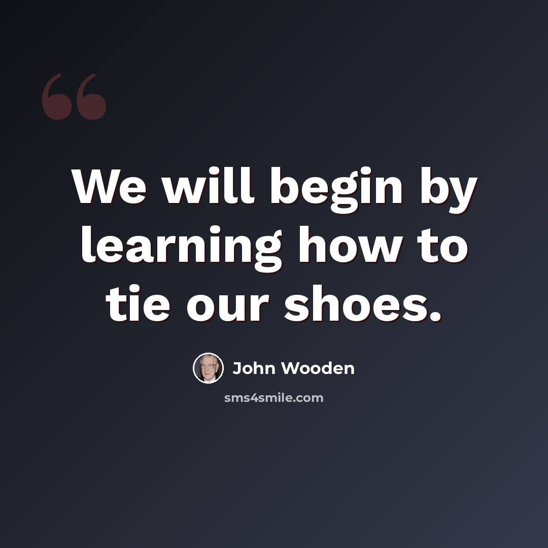 “We will begin by learning how to tie our shoes.” quote by John Wooden