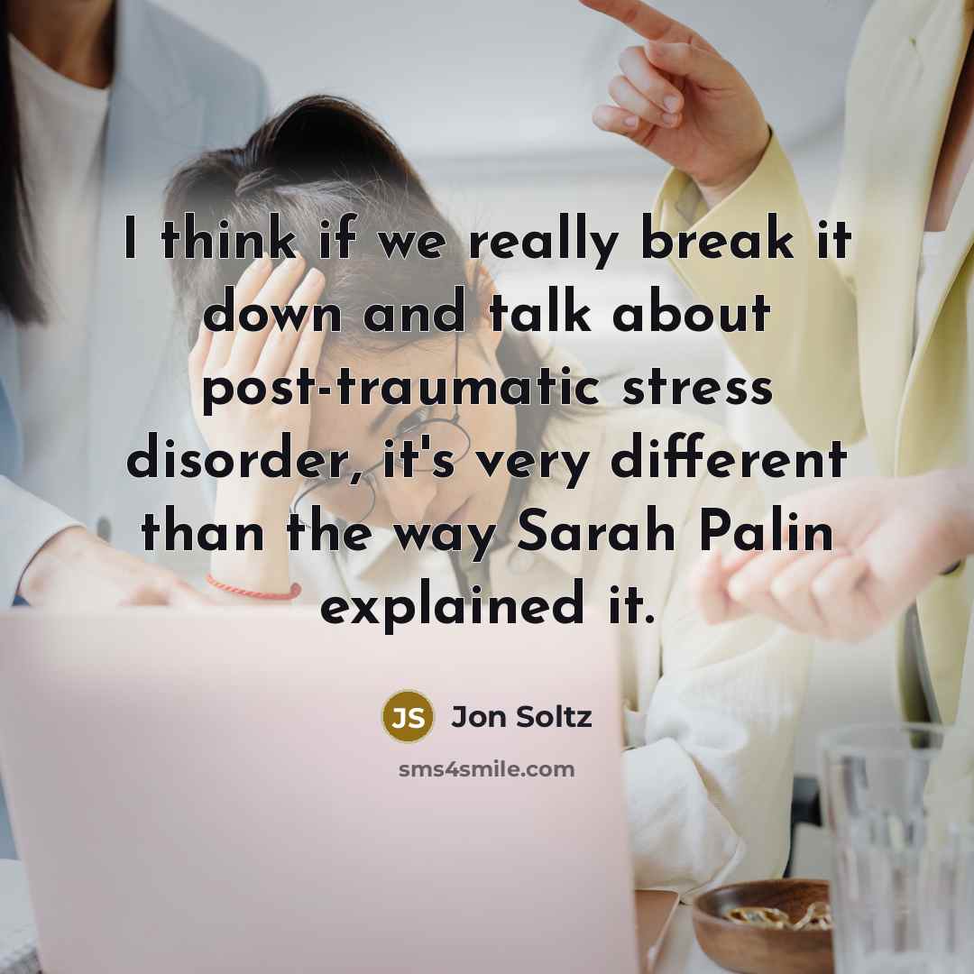 “I think if we really break it down and talk about post-traumatic stress disorder, it's very different than the way Sarah Palin explained it.” quote by Jon Soltz