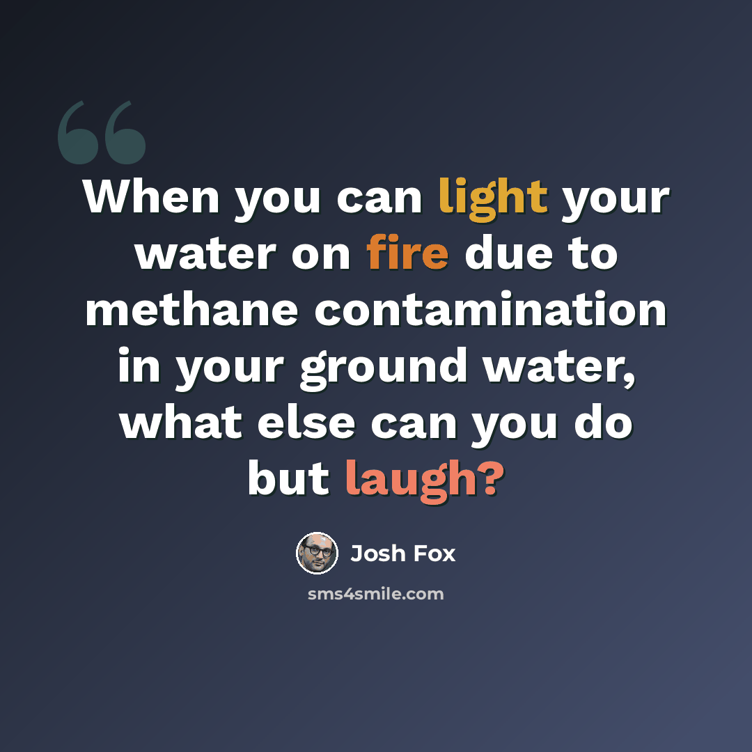 “When you can light your water on fire due to methane contamination in your ground water, what else can you do but laugh?” quote by Josh Fox