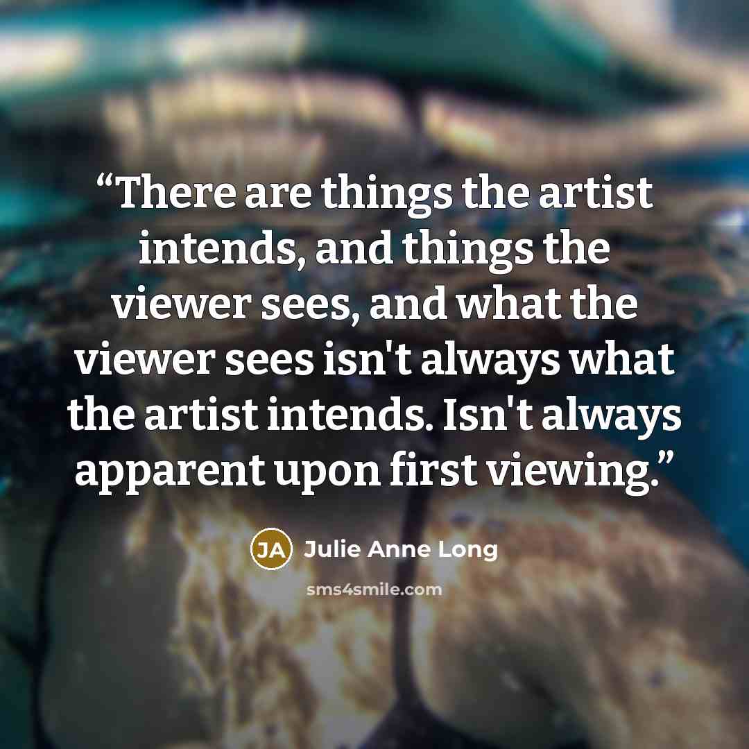 “There are things the artist intends, and things the viewer sees, and what the viewer sees isn't always what the artist intends. Isn't always apparent upon first viewing.” quote by Julie Anne Long