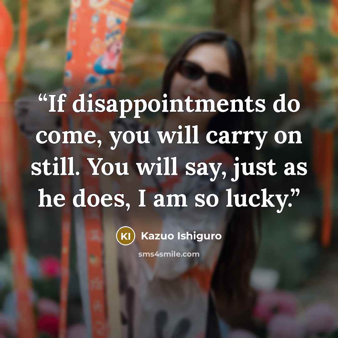 “If disappointments do come, you will carry on still. You will say, just as he does, I am so lucky.” quote by Kazuo Ishiguro