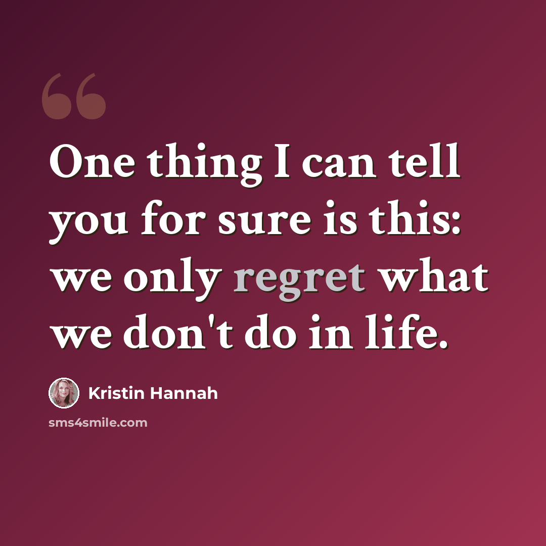 “One thing I can tell you for sure is this: we only regret what we don't do in life.” quote by Kristin Hannah