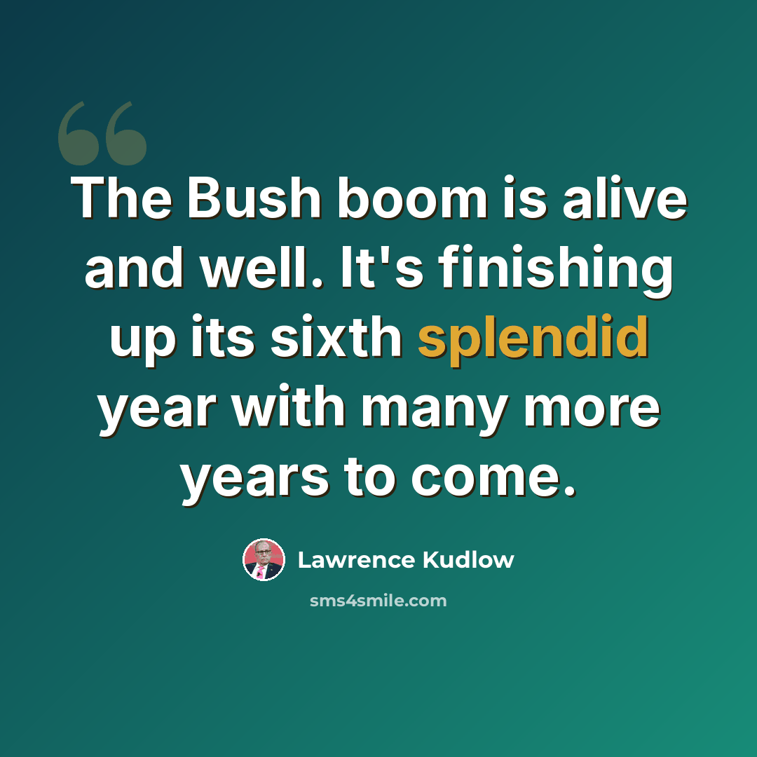 “The Bush boom is alive and well. It's finishing up its sixth splendid year with many more years to come.” quote by Lawrence Kudlow