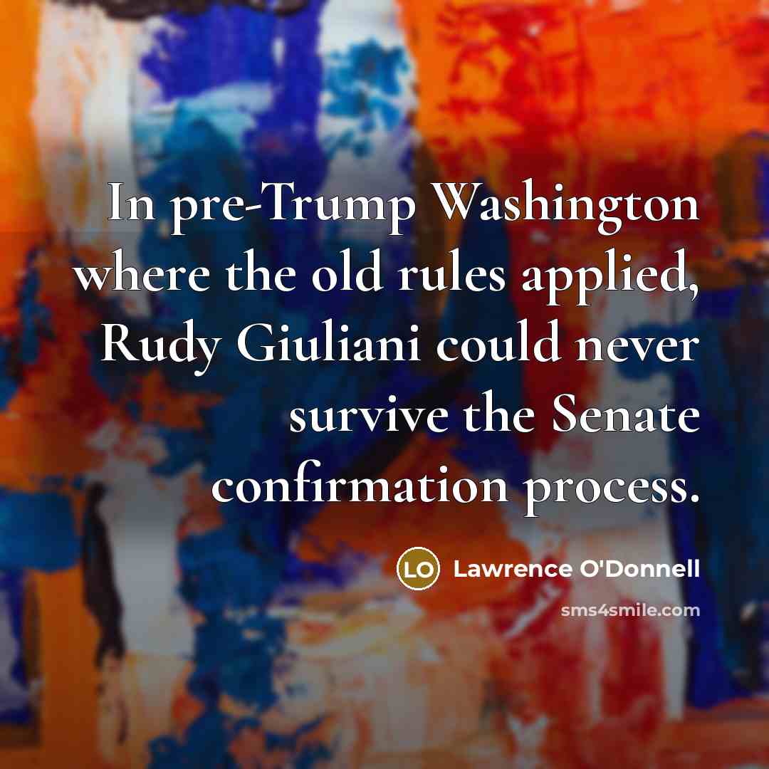 “In pre-Trump Washington where the old rules applied, Rudy Giuliani could never survive the Senate confirmation process.” quote by Lawrence O'Donnell