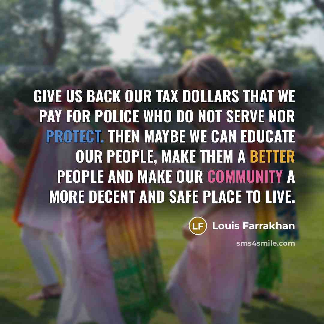 “Give us back our tax dollars that we pay for police who do not serve nor protect. Then maybe we can educate our people, make them a better people and make our community a more decent and safe place to live.” quote by Louis Farrakhan