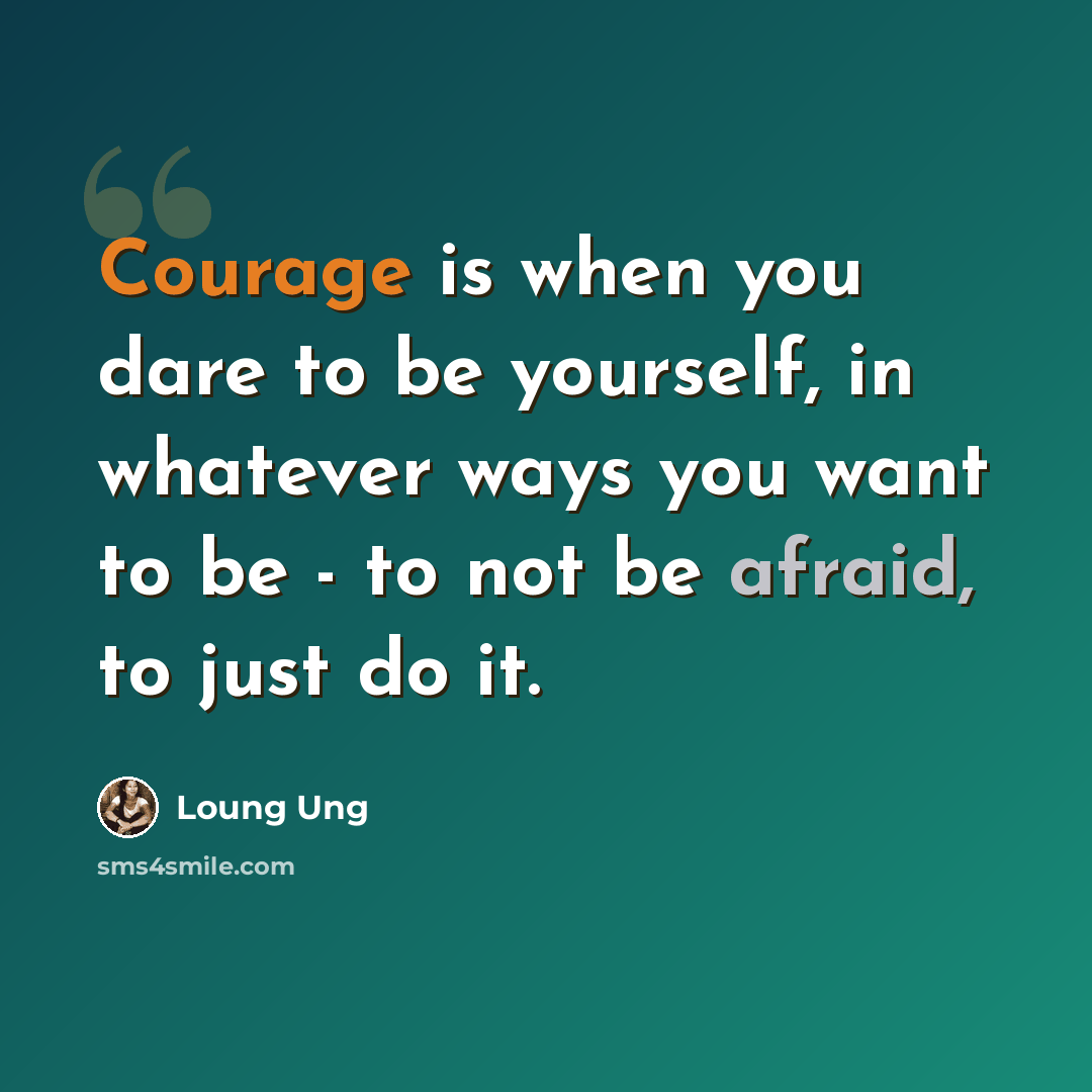 “Courage is when you dare to be yourself, in whatever ways you want to be - to not be afraid, to just do it.” quote by Loung Ung