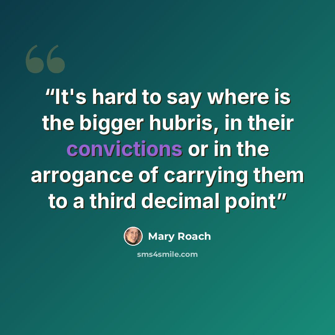 “It's hard to say where is the bigger hubris, in their convictions or in the arrogance of carrying them to a third decimal point” quote by Mary Roach