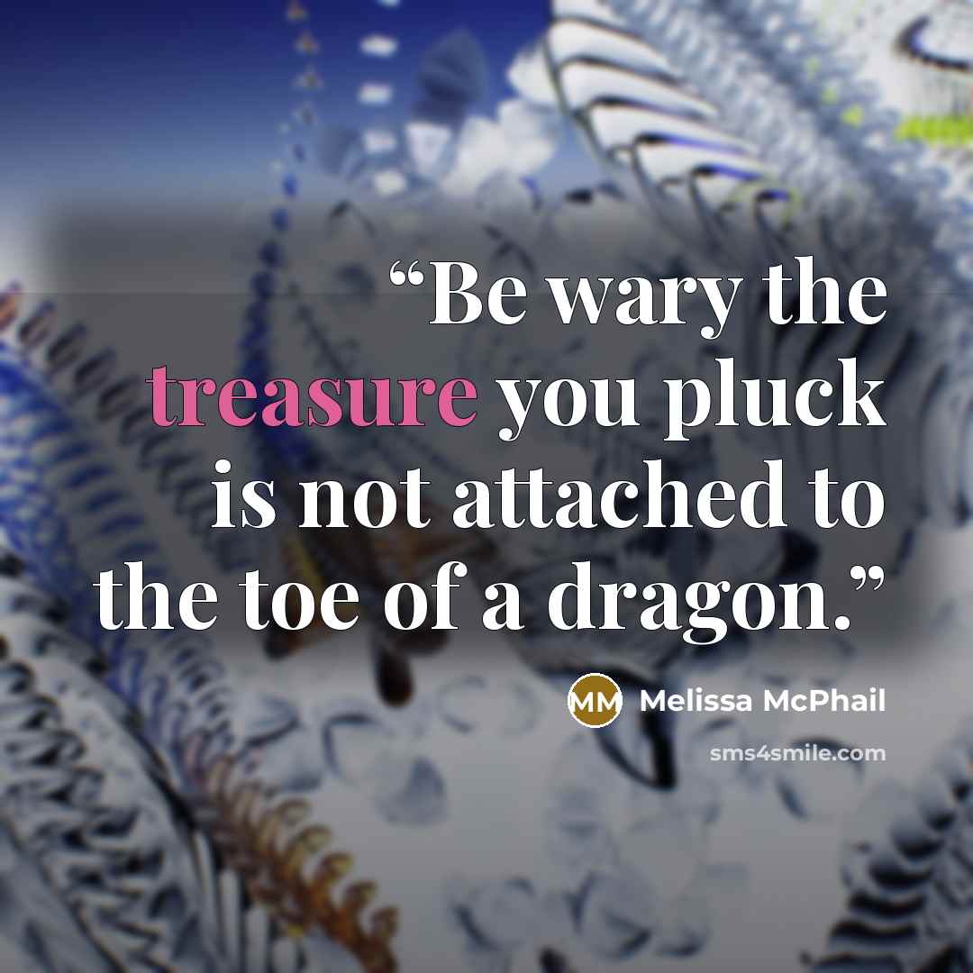 “Be wary the treasure you pluck is not attached to the toe of a dragon.” quote by Melissa McPhail