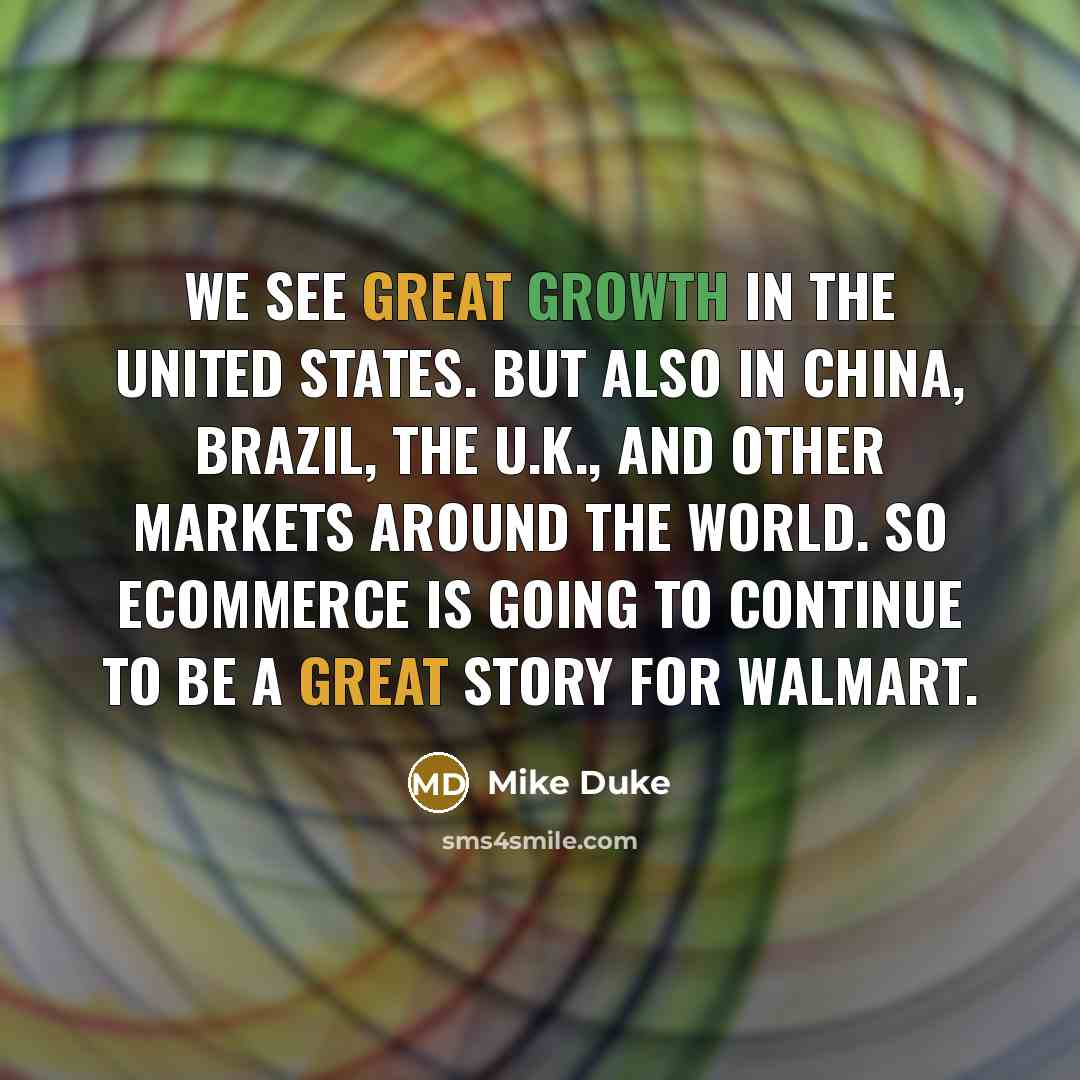 “We see great growth in the United States. But also in China, Brazil, the U.K., and other markets around the world. So ecommerce is going to continue to be a great story for Walmart.” quote by Mike Duke