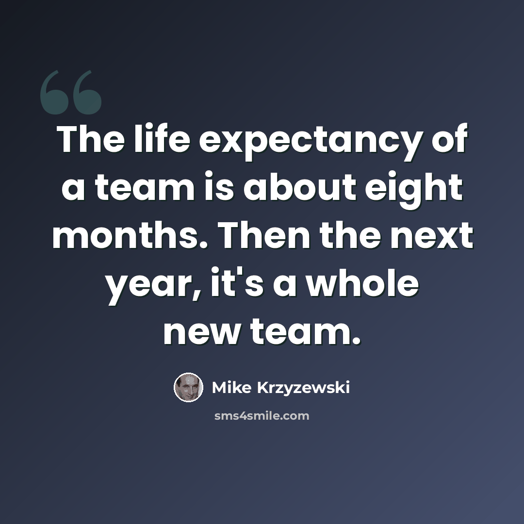 “The life expectancy of a team is about eight months. Then the next year, it's a whole new team.” quote by Mike Krzyzewski