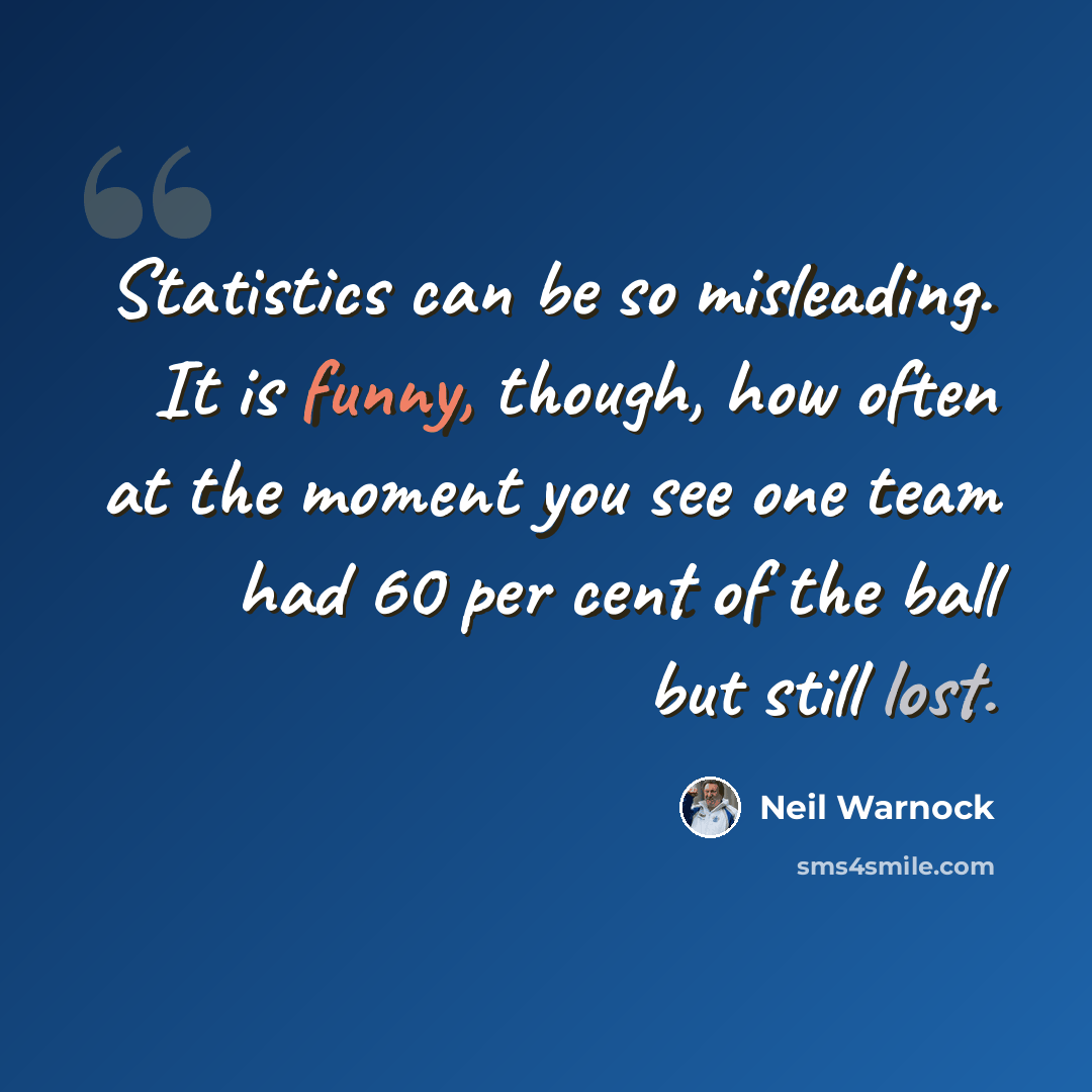 “Statistics can be so misleading. It is funny, though, how often at the moment you see one team had 60 per cent of the ball but still lost.” quote by Neil Warnock