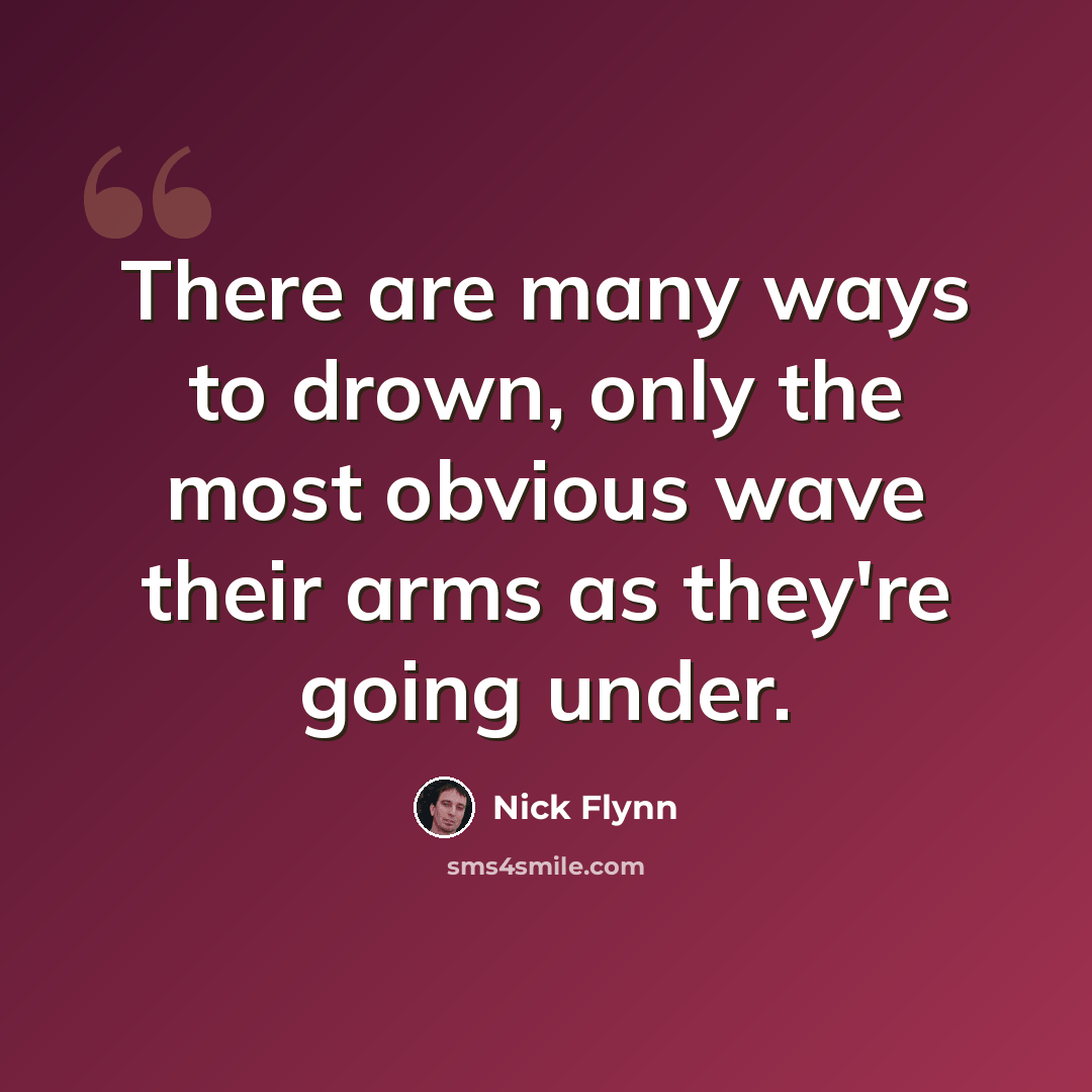 “There are many ways to drown, only the most obvious wave their arms as they're going under.” quote by Nick Flynn