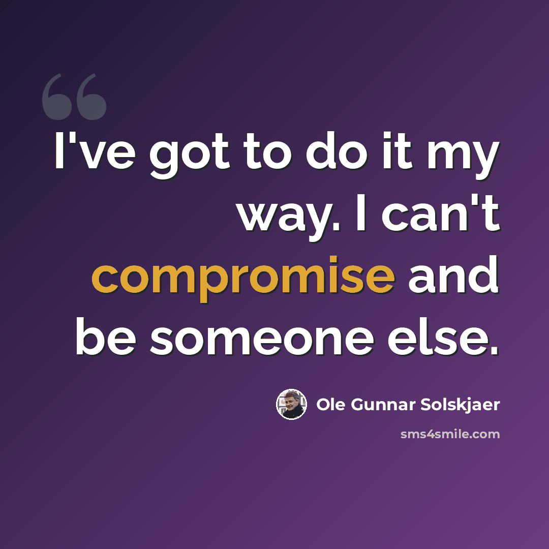 “I've got to do it my way. I can't compromise and be someone else.” quote by Ole Gunnar Solskjaer