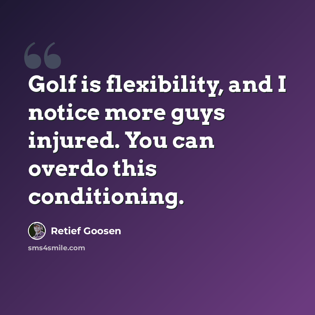 “Golf is flexibility, and I notice more guys injured. You can overdo this conditioning.” quote by Retief Goosen