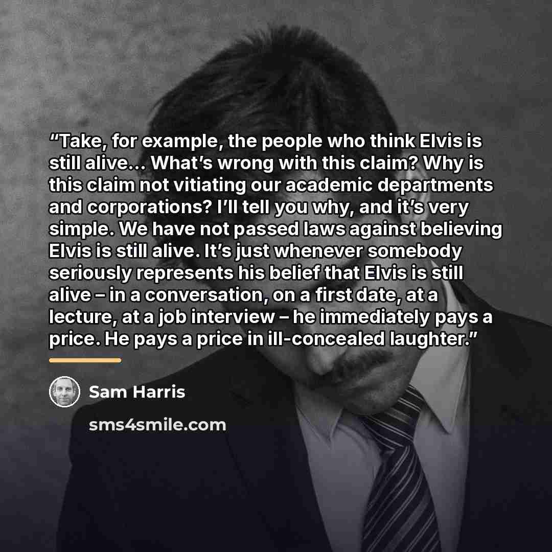 “Take, for example, the people who think Elvis is still alive… What’s wrong with this claim? Why is this claim not vitiating our academic departments and corporations? I’ll tell you why, and it’s very simple. We have not passed laws against believing Elvis is still alive. It’s just whenever…” quote by Sam Harris