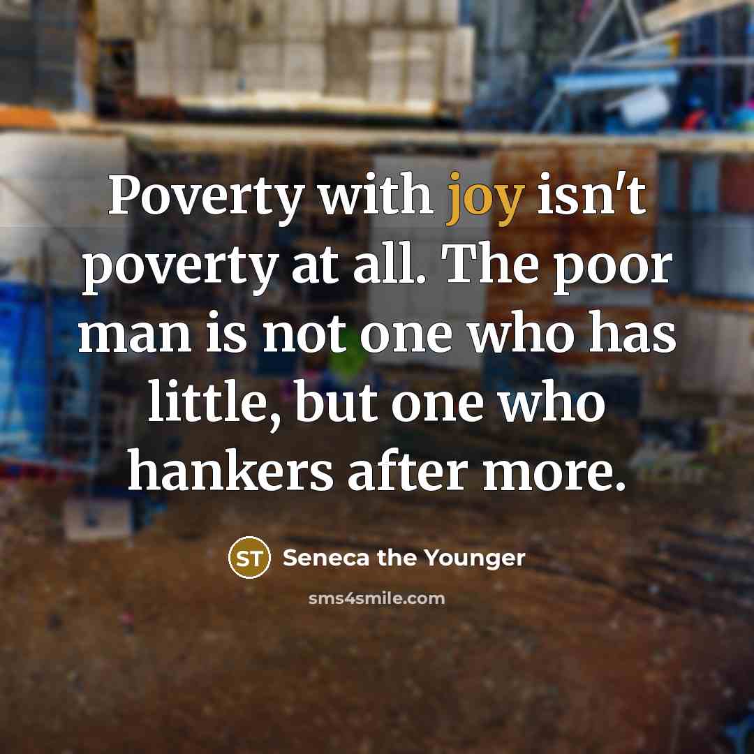 “Poverty with joy isn't poverty at all. The poor man is not one who has little, but one who hankers after more.” quote by Seneca the Younger