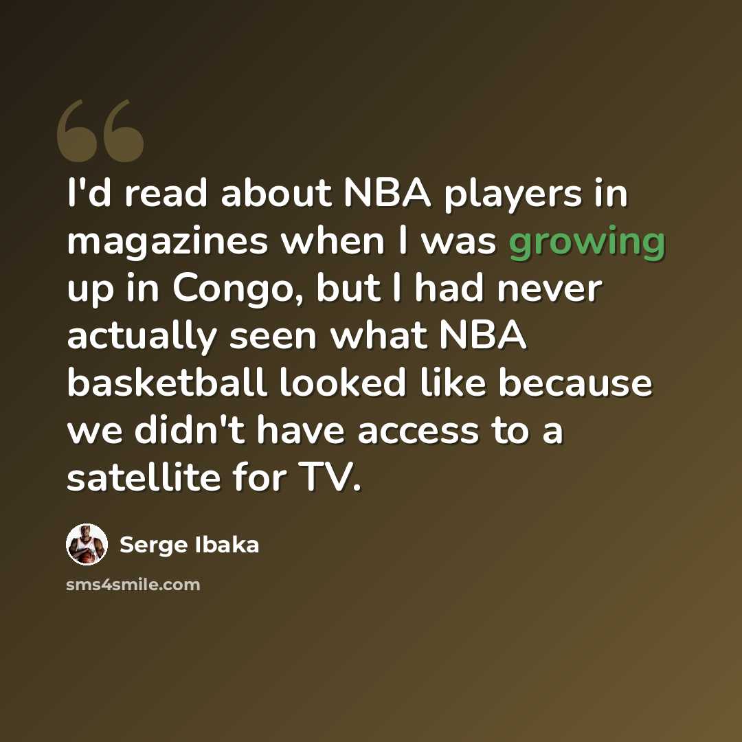 “I'd read about NBA players in magazines when I was growing up in Congo, but I had never actually seen what NBA basketball looked like because we didn't have access to a satellite for TV.” quote by Serge Ibaka