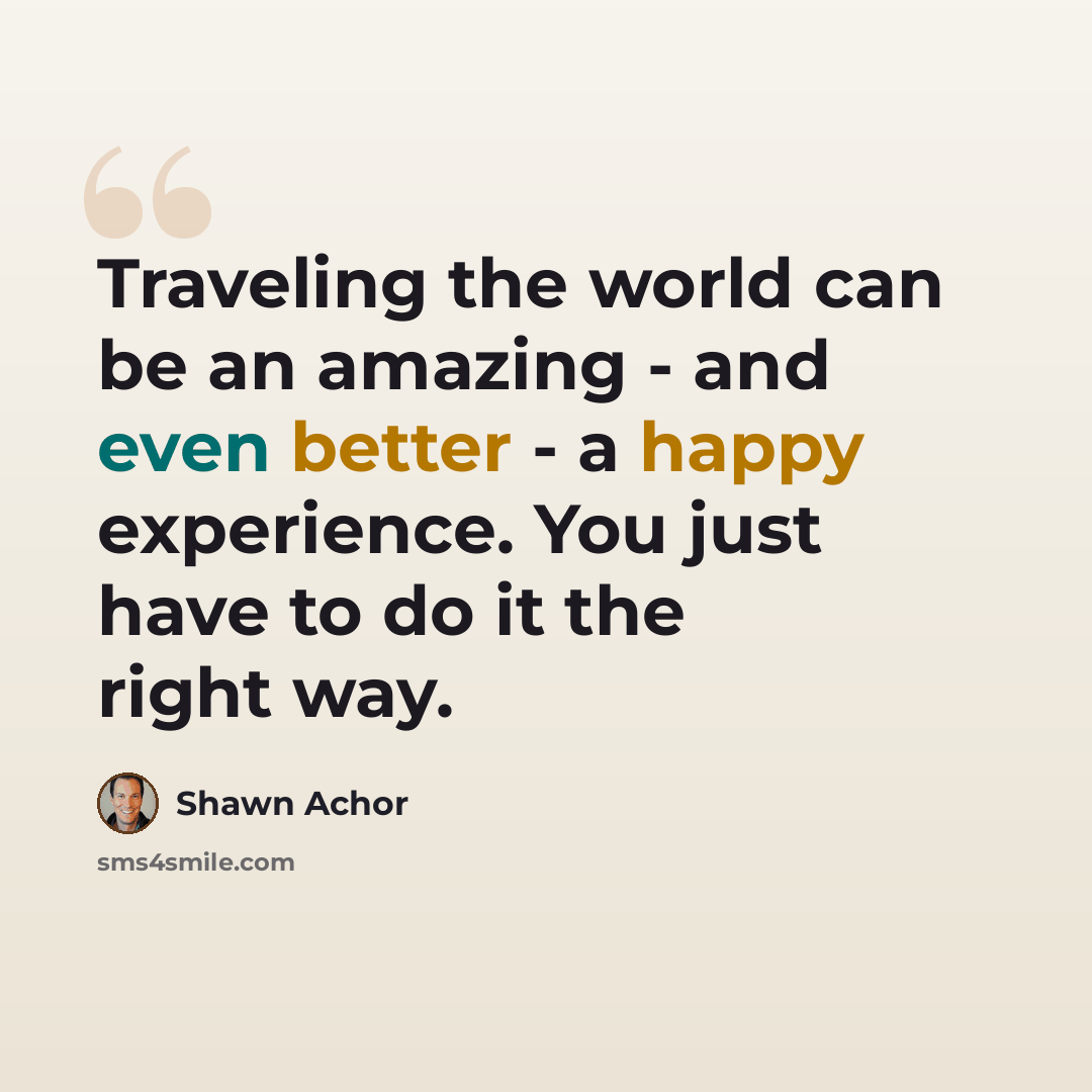 “Traveling the world can be an amazing - and even better - a happy experience. You just have to do it the right way.” quote by Shawn Achor