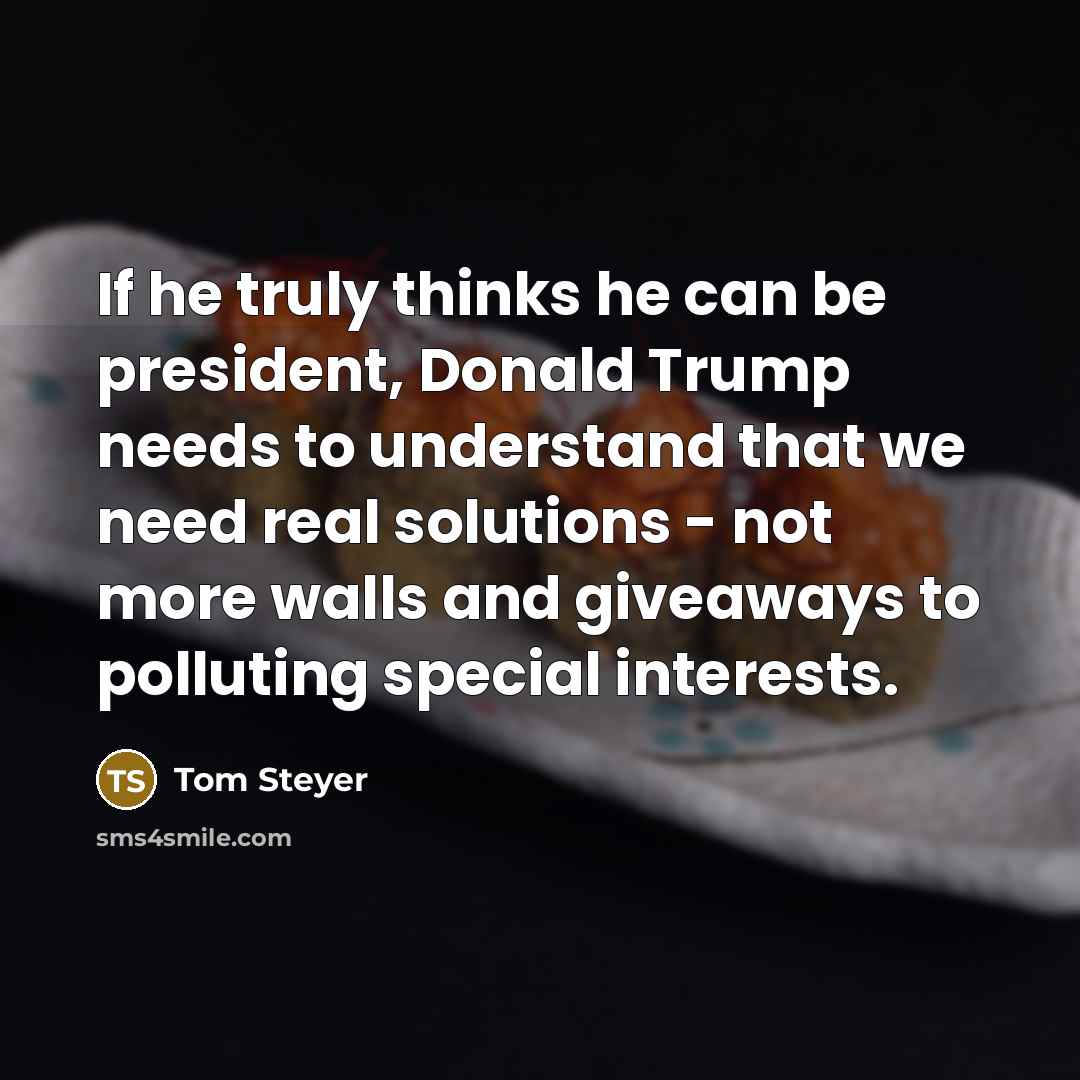 “If he truly thinks he can be president, Donald Trump needs to understand that we need real solutions - not more walls and giveaways to polluting special interests.” quote by Tom Steyer