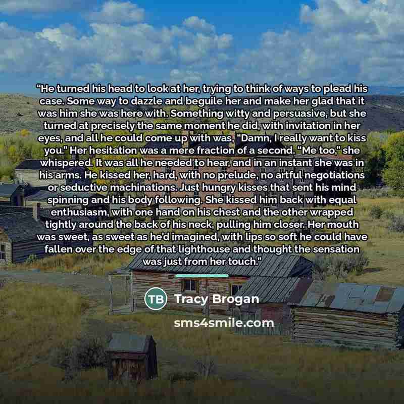 “He turned his head to look at her, trying to think of ways to plead his case. Some way to dazzle and beguile her and make her glad that it was him she was here with. Something witty and persuasive, but she turned at precisely the same moment he did, with invitation in her eyes, and all he could…” quote by Tracy Brogan