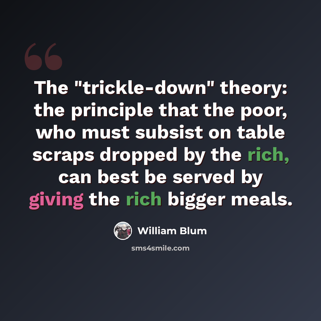“The "trickle-down" theory: the principle that the poor, who must subsist on table scraps dropped by the rich, can best be served by giving the rich bigger meals.” quote by William Blum