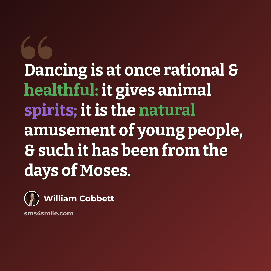 “Dancing is at once rational & healthful: it gives animal spirits; it is the natural amusement of young people, & such it has been from the days of Moses.” quote by William Cobbett