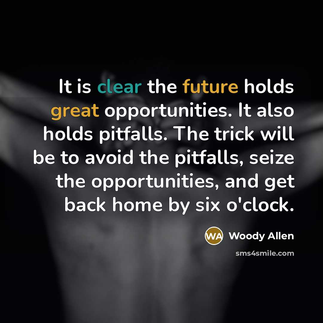“It is clear the future holds great opportunities. It also holds pitfalls. The trick will be to avoid the pitfalls, seize the opportunities, and get back home by six o'clock.” quote by Woody Allen