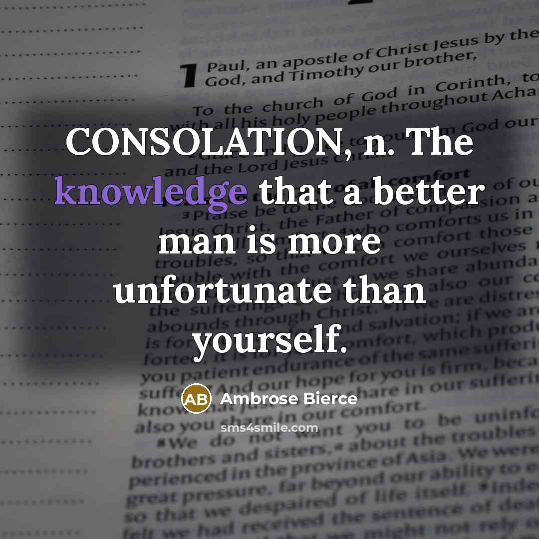 “CONSOLATION, n. The knowledge that a better man is more unfortunate than yourself.” quote by Ambrose Bierce